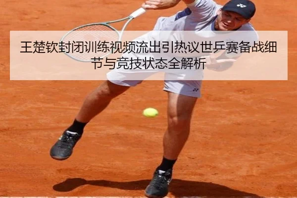 王楚钦封闭训练视频流出引热议世乒赛备战细节与竞技状态全解析