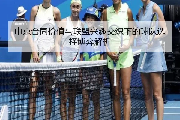 申京合同价值与联盟兴趣交织下的球队选择博弈解析