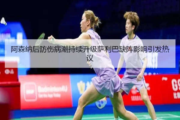 阿森纳后防伤病潮持续升级萨利巴缺阵影响引发热议
